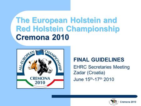 Cremona 2010 The European Holstein and Red Holstein Championship Cremona 2010 FINAL GUIDELINES EHRC Secretaries Meeting Zadar (Croatia) June 15 th -17.