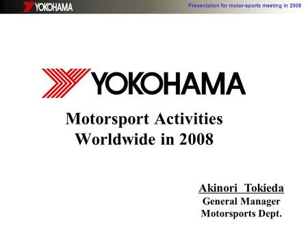 Presentation for motor-sports meeting in 2008 Motorsport Activities Worldwide in 2008 Akinori Tokieda General Manager Motorsports Dept.