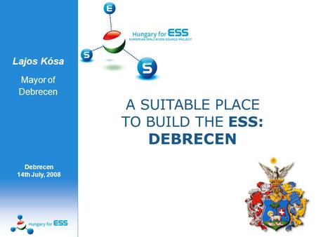 Lajos Kósa Mayor of Debrecen A SUITABLE PLACE TO BUILD THE ESS: DEBRECEN Debrecen 14th July, 2008.