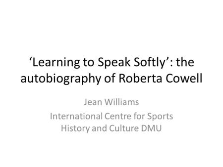 Learning to Speak Softly: the autobiography of Roberta Cowell Jean Williams International Centre for Sports History and Culture DMU.