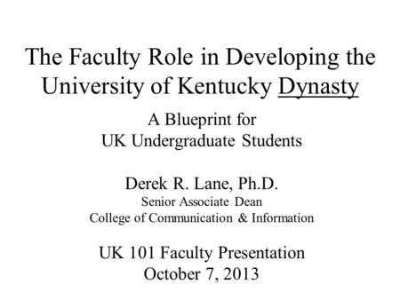 The Faculty Role in Developing the University of Kentucky Dynasty A Blueprint for UK Undergraduate Students Derek R. Lane, Ph.D. Senior Associate Dean.