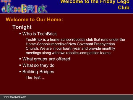 Www.techbrick.com Welcome to the Friday Lego Club Welcome to Our Home: Tonight Who is TechBrick TechBrick is a home-school robotics club that runs under.