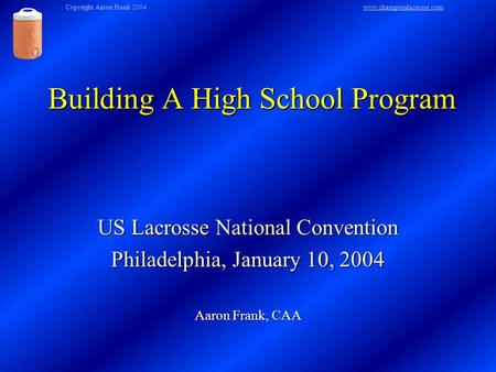 Building A High School Program US Lacrosse National Convention Philadelphia, January 10, 2004 Aaron Frank, CAA Copyright Aaron Frank 2004www.championlacrosse.comwww.championlacrosse.com.