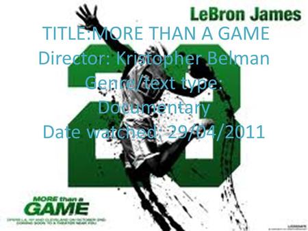 TITLE:MORE THAN A GAME Director: Kristopher Belman Genre/text type: Documentary Date watched: 29/04/2011.