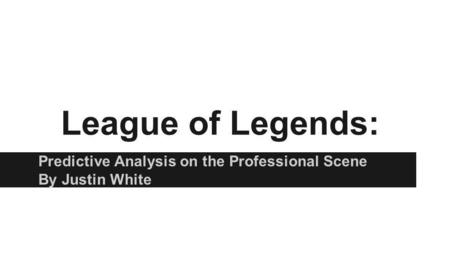 League of Legends: Predictive Analysis on the Professional Scene By Justin White.