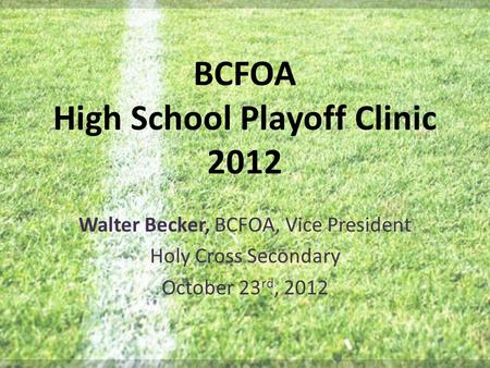 BCFOA High School Playoff Clinic 2012 Walter Becker, BCFOA, Vice President Holy Cross Secondary October 23 rd, 2012.