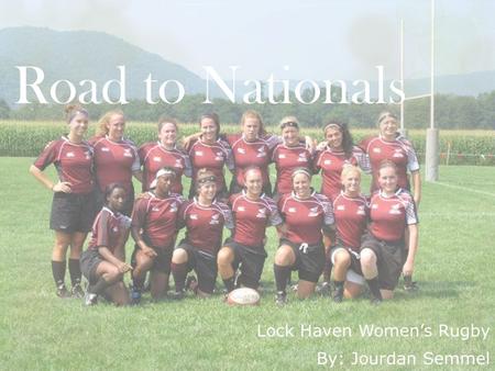 Road to Nationals Lock Haven Womens Rugby By: Jourdan Semmel.