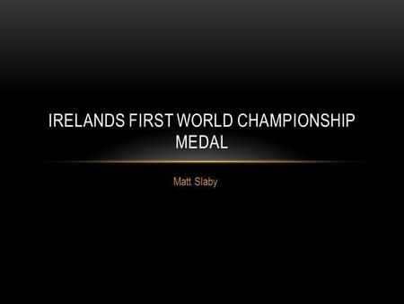 Matt Slaby IRELANDS FIRST WORLD CHAMPIONSHIP MEDAL.