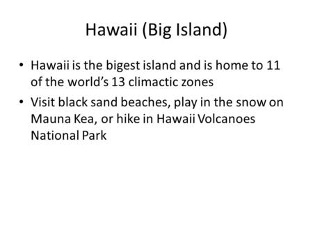 Hawaii (Big Island) Hawaii is the bigest island and is home to 11 of the worlds 13 climactic zones Visit black sand beaches, play in the snow on Mauna.