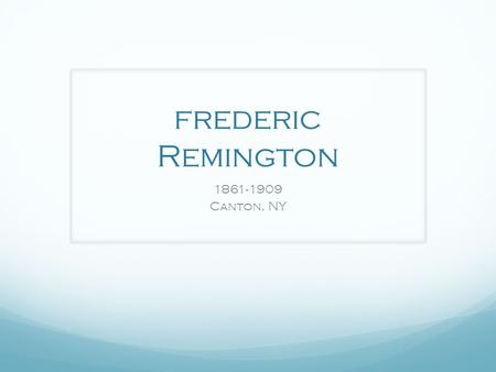 Frederic Remington 1861-1909 Canton, NY. Raised in New York Known as a troublemaker Always making jokes Did not do well in school Not that many blizzard.