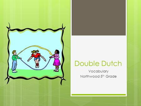 Double Dutch Vocabulary Northwood 5 th Grade. Unison Noun Process in which all elements behave in the same way at the same time (they all work together.