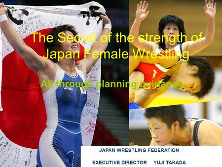 The Secret of the strength of Japan Female Wrestling All through planning guidance JAPAN WRESTLING FEDERATION EXECUTIVE DIRECTOR YUJI TAKADA.