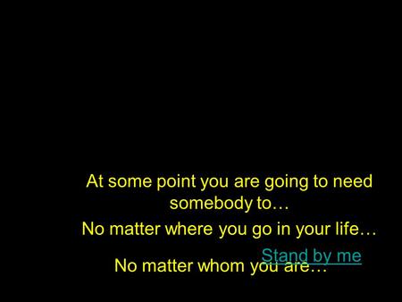 No matter whom you are… No matter where you go in your life… Stand by me At some point you are going to need somebody to…