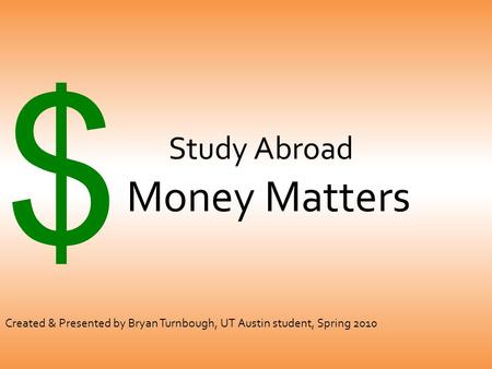 Study Abroad Money Matters $ Created & Presented by Bryan Turnbough, UT Austin student, Spring 2010.