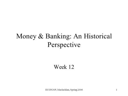 ECON305, Maclachlan, Spring 20061 Money & Banking: An Historical Perspective Week 12.