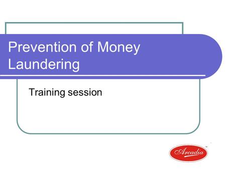 Prevention of Money Laundering Training session. Overview What is Money laundering? Requirements under the Act Arcadias policy Relevance to your routine.