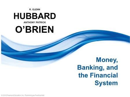 © 2012 Pearson Education, Inc. Publishing as Prentice Hall R. GLENN HUBBARD ANTHONY PATRICK OBRIEN Money, Banking, and the Financial System.