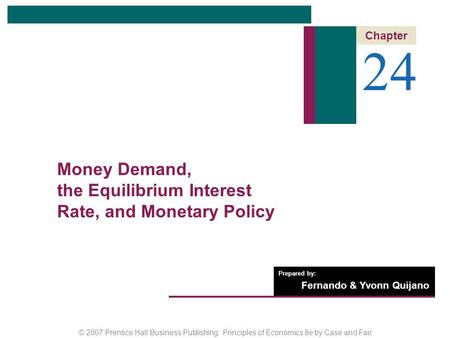 © 2007 Prentice Hall Business Publishing Principles of Economics 8e by Case and Fair Prepared by: Fernando & Yvonn Quijano 24 Chapter Money Demand, the.