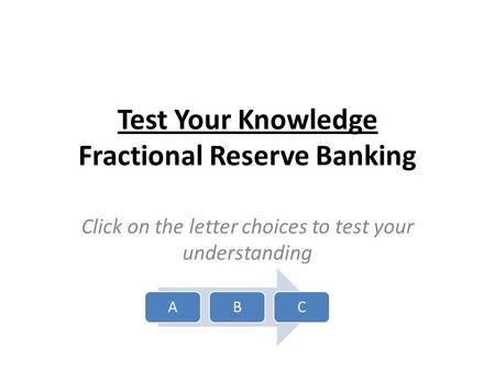 Test Your Knowledge Fractional Reserve Banking Click on the letter choices to test your understanding ABC.