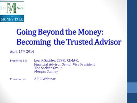 April 17 th, 2014 Presented by: Lori R Sackler, CFP ®, CIMA ®, Financial Advisor, Senior Vice President The Sackler Group Morgan Stanley Presented to: