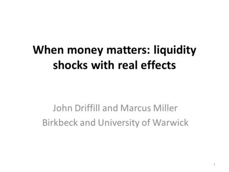 When money matters: liquidity shocks with real effects John Driffill and Marcus Miller Birkbeck and University of Warwick 1.