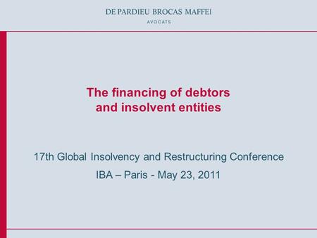 © De Pardieu Brocas Maffei A.A.R.P.I. The financing of debtors and insolvent entities 17th Global Insolvency and Restructuring Conference IBA – Paris -