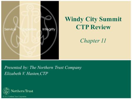 © 2012 Northern Trust Corporation Presented by: The Northern Trust Company Elizabeth V. Hasten,CTP Windy City Summit CTP Review Chapter 11 ServiceExpertiseIntegrity.