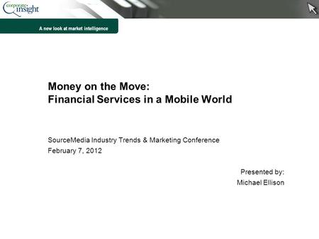 A new look at market intelligence Money on the Move: Financial Services in a Mobile World SourceMedia Industry Trends & Marketing Conference February 7,