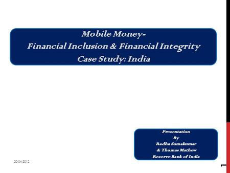 Mobile Money- Financial Inclusion & Financial Integrity Case Study: India Presentation By Radha Somakumar & Thomas Mathew Reserve Bank of India 20-04-2012.