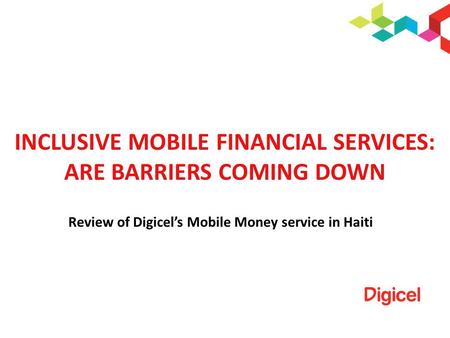 INCLUSIVE MOBILE FINANCIAL SERVICES: ARE BARRIERS COMING DOWN Review of Digicels Mobile Money service in Haiti.