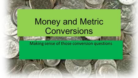 Money and Metric Conversions Making sense of those conversion questions.