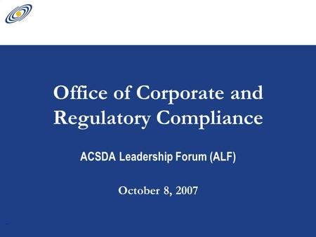 1 Office of Corporate and Regulatory Compliance ACSDA Leadership Forum (ALF) October 8, 2007.