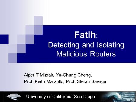 University of California, San Diego Fatih : Detecting and Isolating Malicious Routers Alper T Mizrak, Yu-Chung Cheng, Prof. Keith Marzullo, Prof. Stefan.