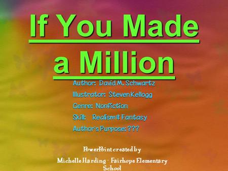 If You Made a Million Author: David M. Schwartz Illustrator: Steven Kellogg Genre: Nonfiction Skill: Realism & Fantasy Authors Purpose: ??? PowerPoint.