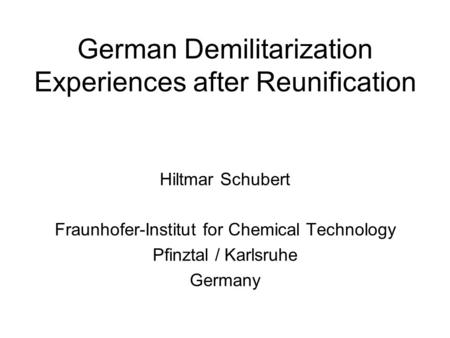 German Demilitarization Experiences after Reunification Hiltmar Schubert Fraunhofer-Institut for Chemical Technology Pfinztal / Karlsruhe Germany.