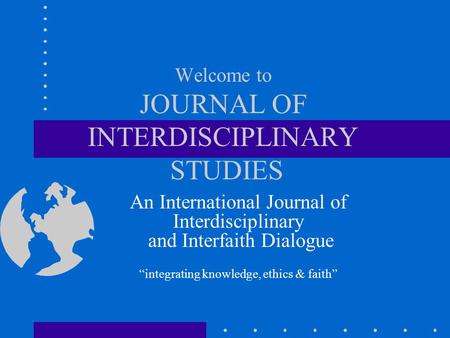 Welcome to JOURNAL OF INTERDISCIPLINARY STUDIES An International Journal of Interdisciplinary and Interfaith Dialogue integrating knowledge, ethics & faith.