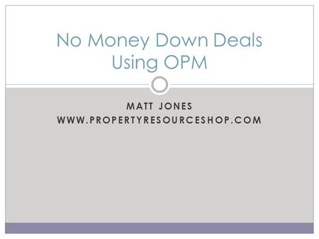 MATT JONES WWW.PROPERTYRESOURCESHOP.COM No Money Down Deals Using OPM.