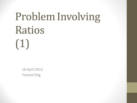 Problem Involving Ratios (1) 16 April 2012 Yvonne Ong.