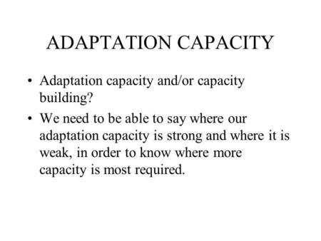 ADAPTATION CAPACITY Adaptation capacity and/or capacity building? We need to be able to say where our adaptation capacity is strong and where it is weak,