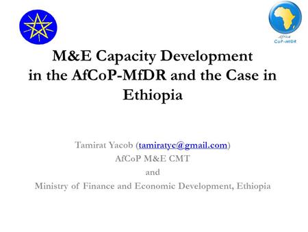 M&E Capacity Development in the AfCoP-MfDR and the Case in Ethiopia Tamirat Yacob AfCoP M&E CMT and Ministry of.