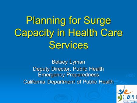 Planning for Surge Capacity in Health Care Services Betsey Lyman Deputy Director, Public Health Emergency Preparedness California Department of Public.