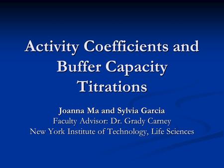 Activity Coefficients and Buffer Capacity Titrations Joanna Ma and Sylvia Garcia Faculty Advisor: Dr. Grady Carney New York Institute of Technology, Life.