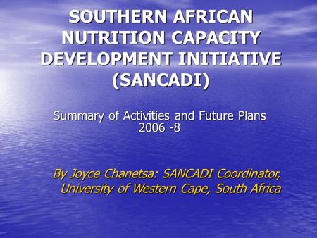 SOUTHERN AFRICAN NUTRITION CAPACITY DEVELOPMENT INITIATIVE (SANCADI) Summary of Activities and Future Plans 2006 -8 By Joyce Chanetsa: SANCADI Coordinator,