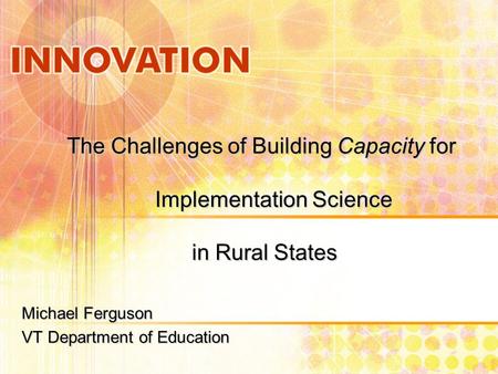 The Challenges of Building Capacity for Implementation Science in Rural States Michael Ferguson VT Department of Education.