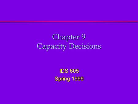 Chapter 9 Capacity Decisions IDS 605 Spring 1999.