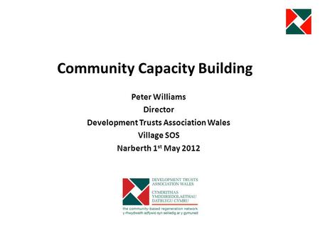 Community Capacity Building Peter Williams Director Development Trusts Association Wales Village SOS Narberth 1 st May 2012.