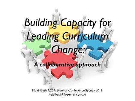 Building Capacity for Leading Curriculum Change: A collaborative approach Heidi Bush ACSA Biennial Conference Sydney 2011