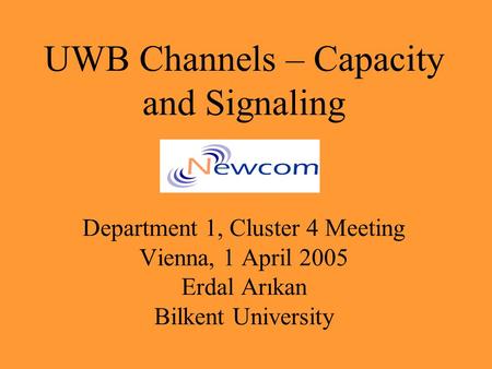 UWB Channels – Capacity and Signaling Department 1, Cluster 4 Meeting Vienna, 1 April 2005 Erdal Arıkan Bilkent University.