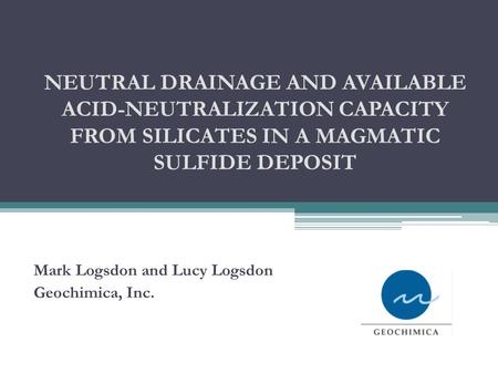 NEUTRAL DRAINAGE AND AVAILABLE ACID-NEUTRALIZATION CAPACITY FROM SILICATES IN A MAGMATIC SULFIDE DEPOSIT Mark Logsdon and Lucy Logsdon Geochimica, Inc.