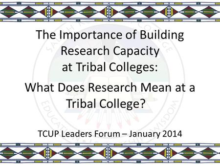 The Importance of Building Research Capacity at Tribal Colleges: What Does Research Mean at a Tribal College? TCUP Leaders Forum – January 2014.